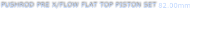 PUSHROD PRE X/FLOW FLAT TOP PISTON SET 82.00mm
To suit bore size of 82mm (Piston weight 310 grams)
Compression height 1.540”
Top ring - 1mm     Second ring - 1.2mm    Oil ring - 2.8mm
Part No - PXF - 821535